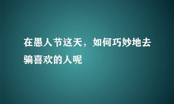 在愚人节这天,如何巧妙地去骗喜欢的人呢