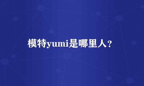 模特yumi是哪里人？