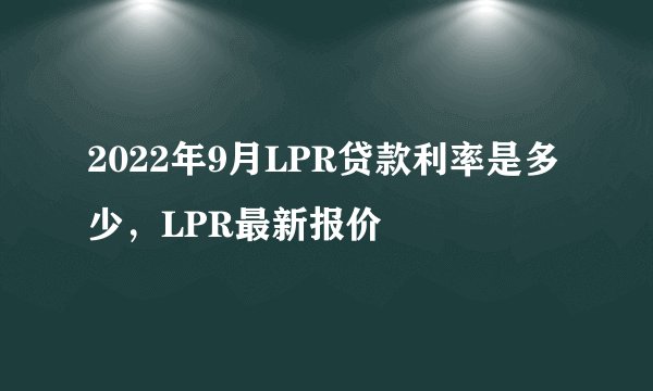2022年9月LPR贷款利率是多少，LPR最新报价