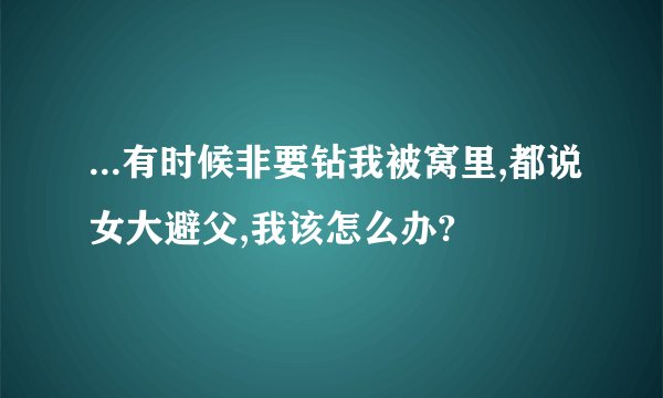 ...有时候非要钻我被窝里,都说女大避父,我该怎么办?