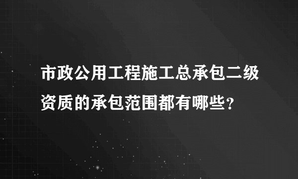 市政公用工程施工总承包二级资质的承包范围都有哪些？