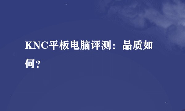 KNC平板电脑评测：品质如何？