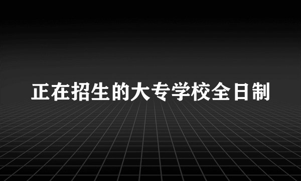 正在招生的大专学校全日制