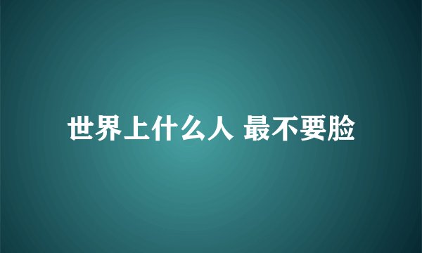 世界上什么人 最不要脸