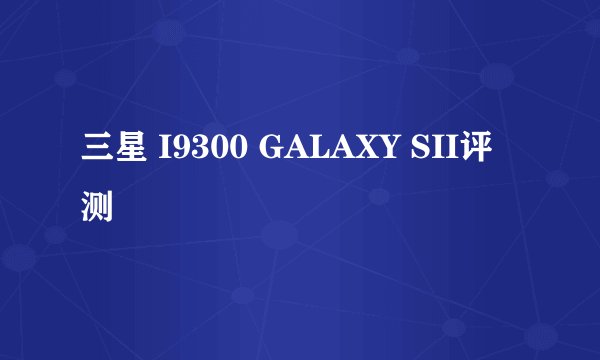 三星 I9300 GALAXY SII评测