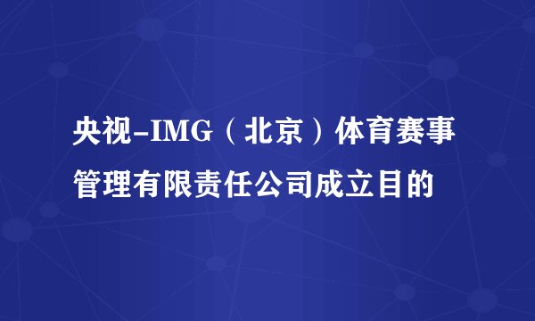 央视-IMG（北京）体育赛事管理有限责任公司成立目的