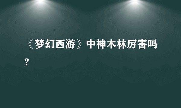 《梦幻西游》中神木林厉害吗?