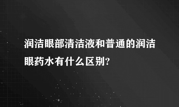 润洁眼部清洁液和普通的润洁眼药水有什么区别?