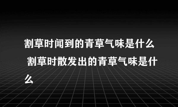 割草时闻到的青草气味是什么 割草时散发出的青草气味是什么