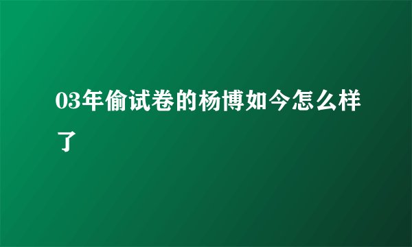 03年偷试卷的杨博如今怎么样了