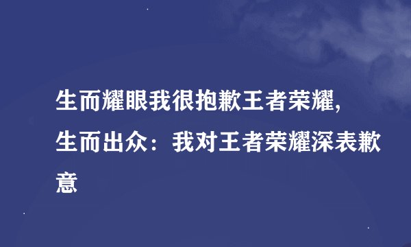 生而耀眼我很抱歉王者荣耀,生而出众：我对王者荣耀深表歉意