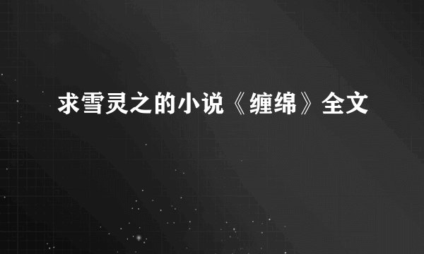 求雪灵之的小说《缠绵》全文