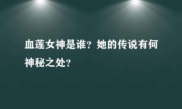 血莲女神是谁？她的传说有何神秘之处？