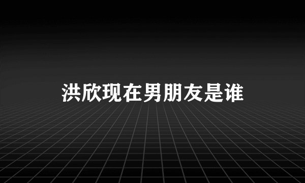 洪欣现在男朋友是谁