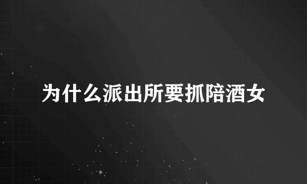 为什么派出所要抓陪酒女