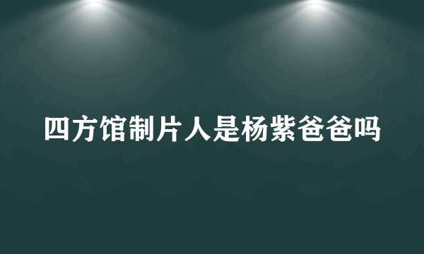 四方馆制片人是杨紫爸爸吗