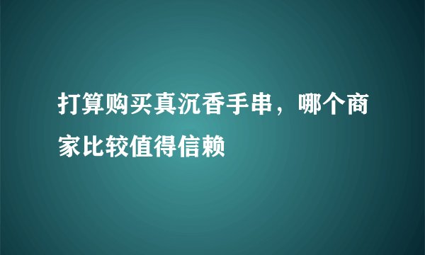 打算购买真沉香手串，哪个商家比较值得信赖