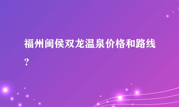 福州闽侯双龙温泉价格和路线？
