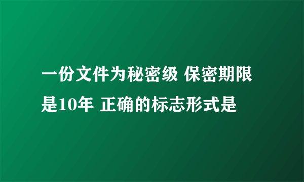 一份文件为秘密级 保密期限是10年 正确的标志形式是