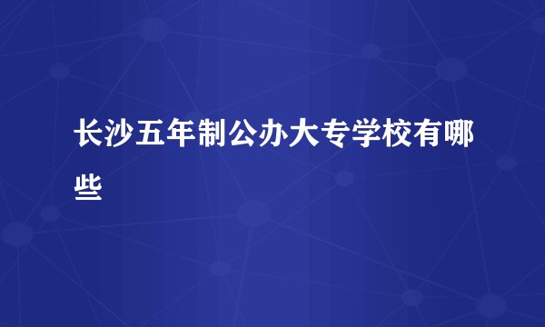 长沙五年制公办大专学校有哪些