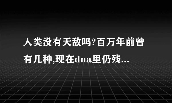 人类没有天敌吗?百万年前曾有几种,现在dna里仍残留着原始恐惧