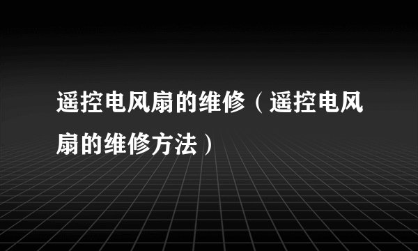 遥控电风扇的维修（遥控电风扇的维修方法）