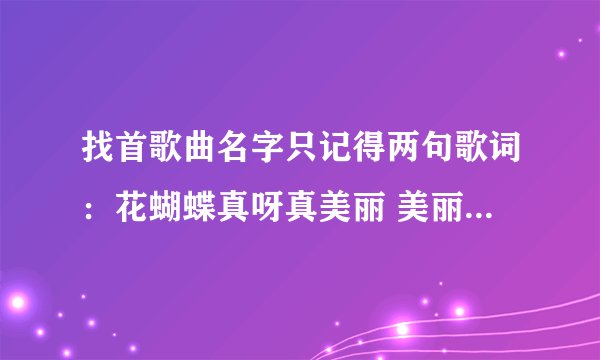 找首歌曲名字只记得两句歌词：花蝴蝶真呀真美丽 美丽的蝴蝶《姑娘》穿花衣 飞到东 飞到西 忘记了
