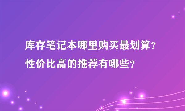 库存笔记本哪里购买最划算？性价比高的推荐有哪些？