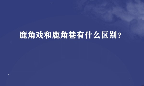 鹿角戏和鹿角巷有什么区别？