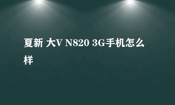 夏新 大V N820 3G手机怎么样