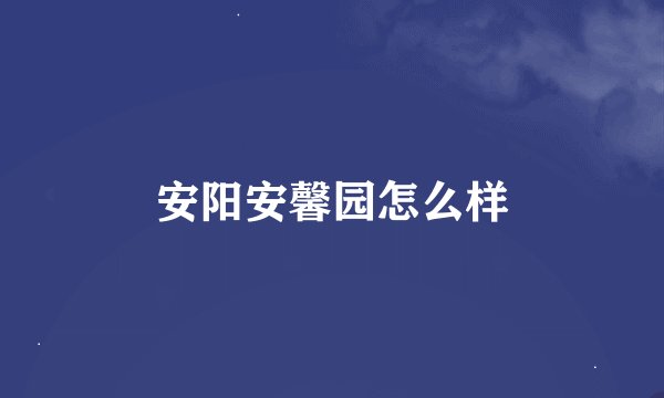 安阳安馨园怎么样