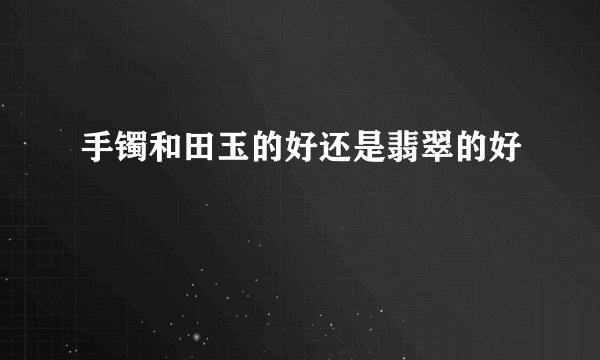 手镯和田玉的好还是翡翠的好