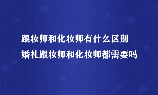 跟妆师和化妆师有什么区别 婚礼跟妆师和化妆师都需要吗