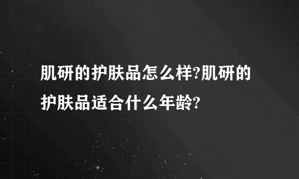 肌研的护肤品怎么样?肌研的护肤品适合什么年龄?