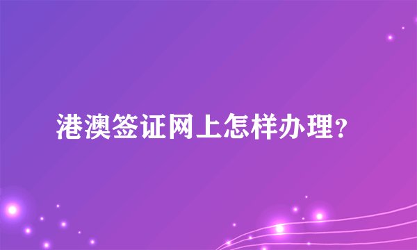 港澳签证网上怎样办理？