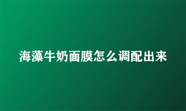 海藻牛奶面膜怎么调配出来