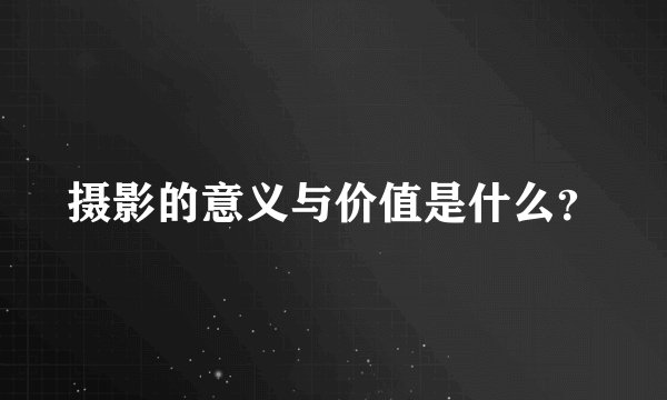 摄影的意义与价值是什么？