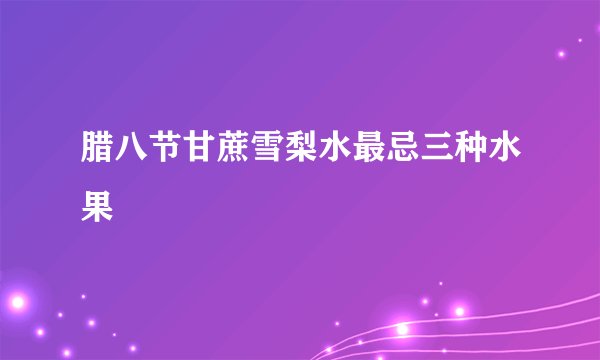 腊八节甘蔗雪梨水最忌三种水果