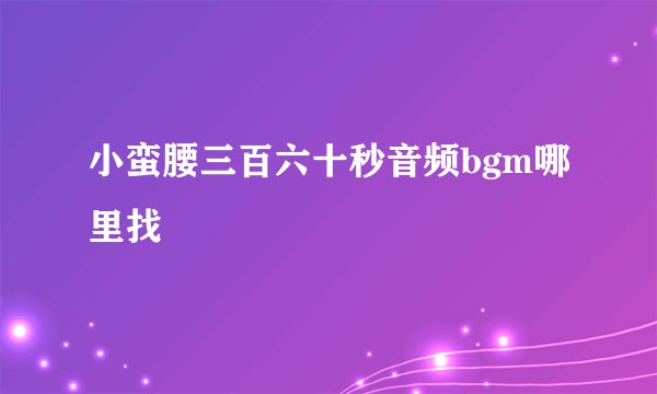 小蛮腰三百六十秒音频bgm哪里找