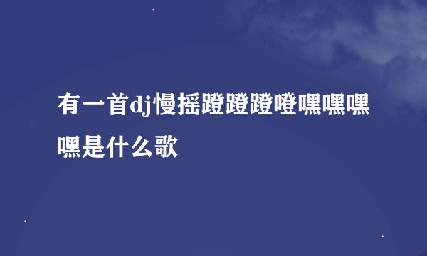 有一首dj慢摇蹬蹬蹬噔嘿嘿嘿嘿是什么歌