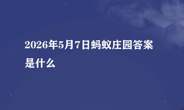 2026年5月7日蚂蚁庄园答案是什么