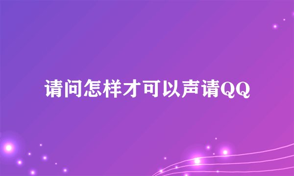 请问怎样才可以声请QQ