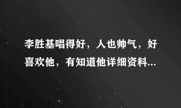 李胜基唱得好，人也帅气，好喜欢他，有知道他详细资料的吗？告诉一下吧