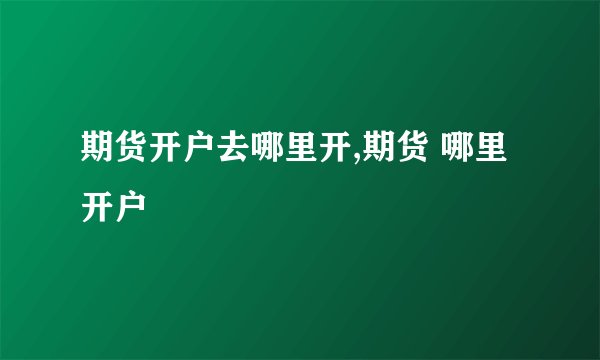 期货开户去哪里开,期货 哪里开户