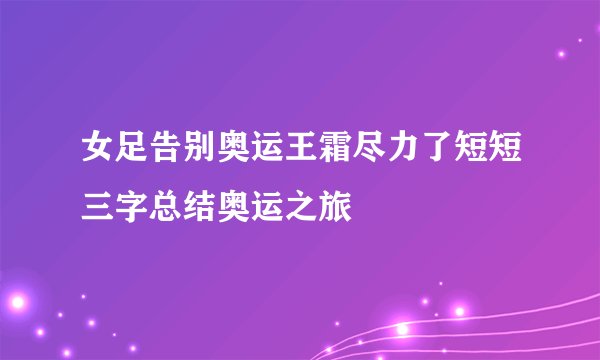 女足告别奥运王霜尽力了短短三字总结奥运之旅
