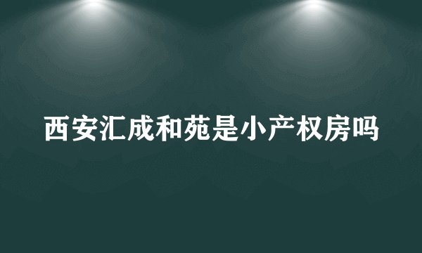 西安汇成和苑是小产权房吗