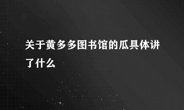 关于黄多多图书馆的瓜具体讲了什么