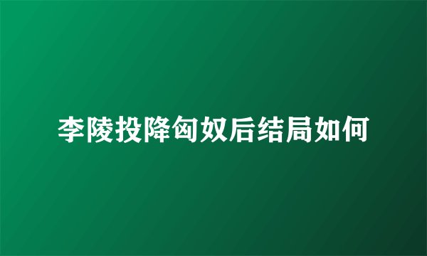 李陵投降匈奴后结局如何