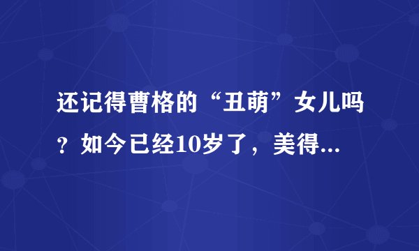 还记得曹格的“丑萌”女儿吗？如今已经10岁了，美得让人不敢认
