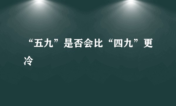 “五九”是否会比“四九”更冷